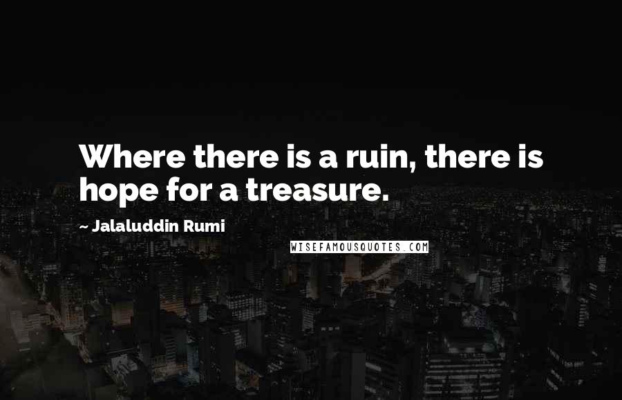 Jalaluddin Rumi quotes: Where there is a ruin, there is hope for a treasure.