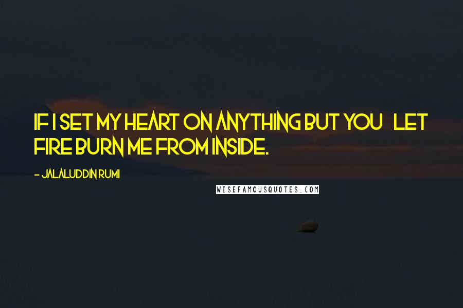 Jalaluddin Rumi quotes: If I set my heart on anything but you Let fire burn me from inside.
