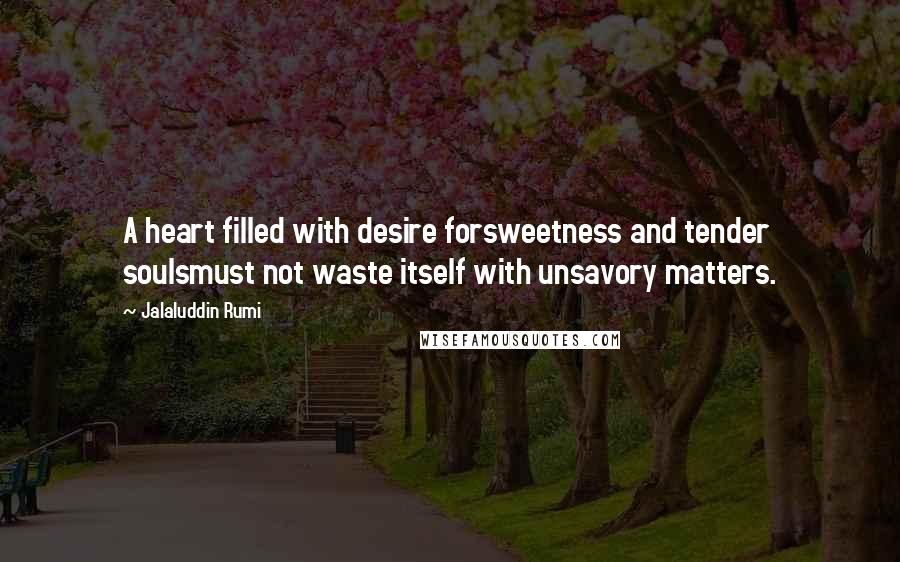 Jalaluddin Rumi quotes: A heart filled with desire forsweetness and tender soulsmust not waste itself with unsavory matters.