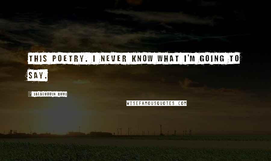 Jalaluddin Rumi quotes: This poetry. I never know what I'm going to say.
