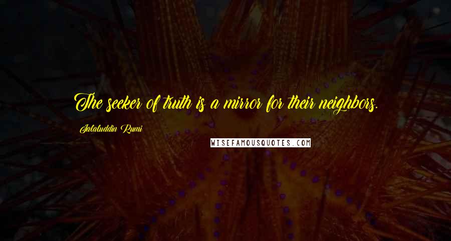 Jalaluddin Rumi quotes: The seeker of truth is a mirror for their neighbors.
