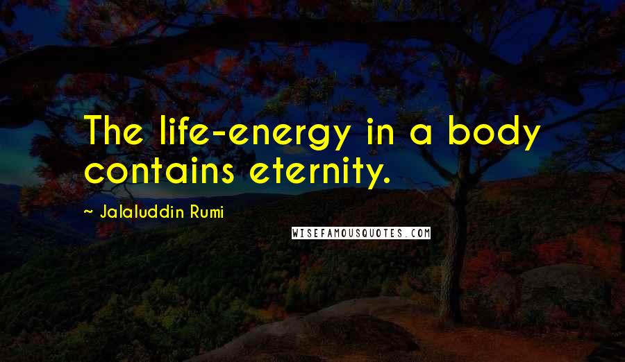 Jalaluddin Rumi quotes: The life-energy in a body contains eternity.