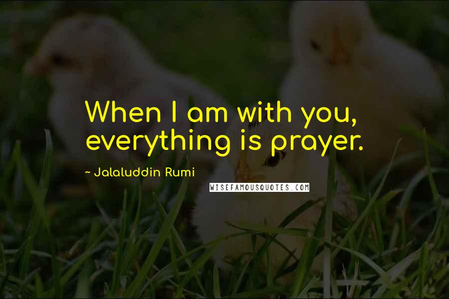 Jalaluddin Rumi quotes: When I am with you, everything is prayer.