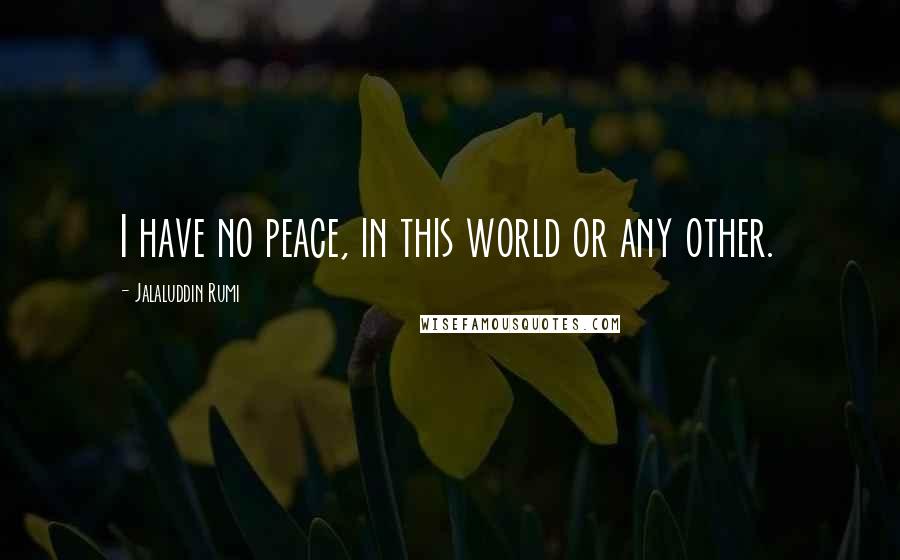 Jalaluddin Rumi quotes: I have no peace, in this world or any other.