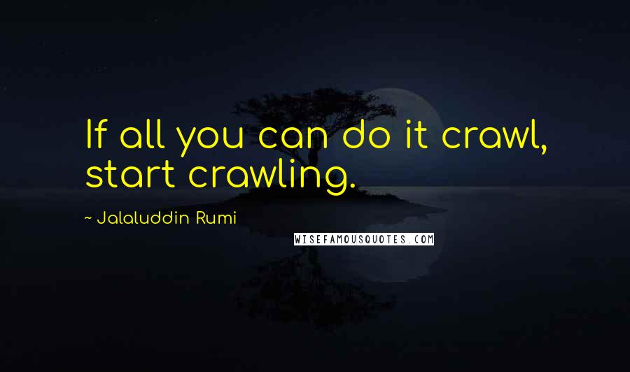 Jalaluddin Rumi quotes: If all you can do it crawl, start crawling.