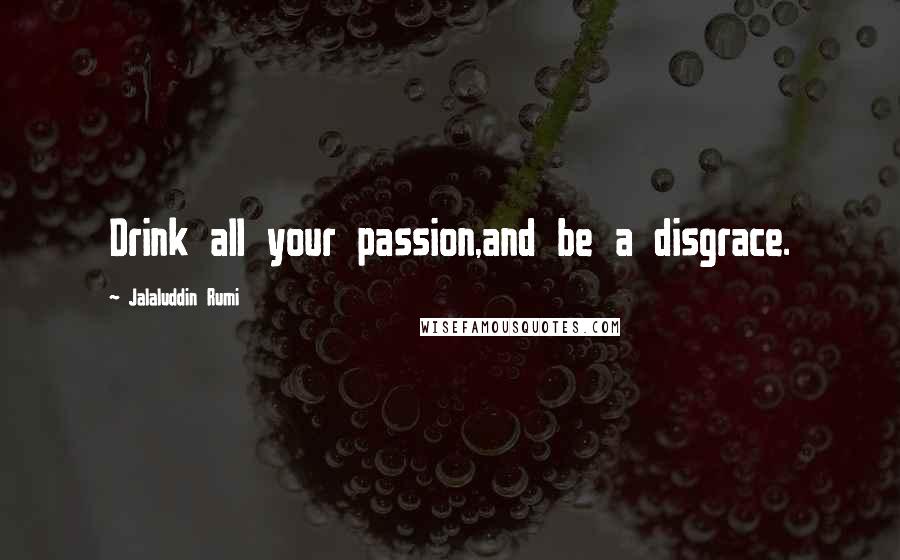 Jalaluddin Rumi quotes: Drink all your passion,and be a disgrace.