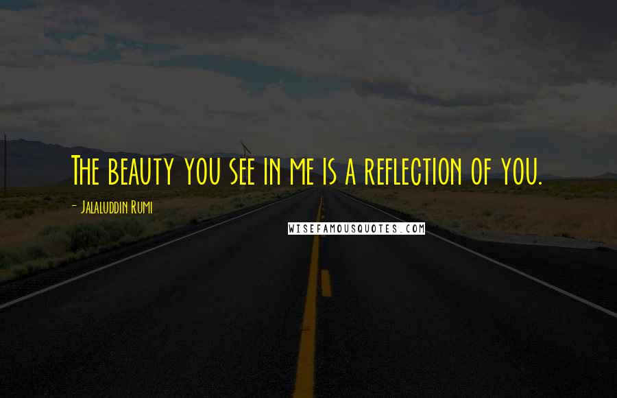 Jalaluddin Rumi quotes: The beauty you see in me is a reflection of you.