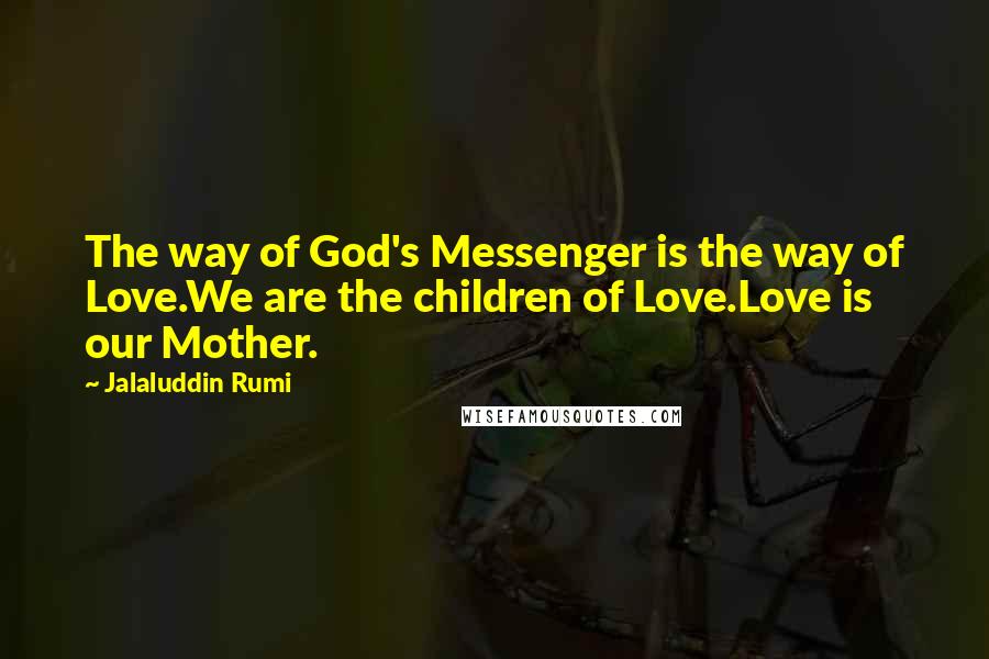 Jalaluddin Rumi quotes: The way of God's Messenger is the way of Love.We are the children of Love.Love is our Mother.