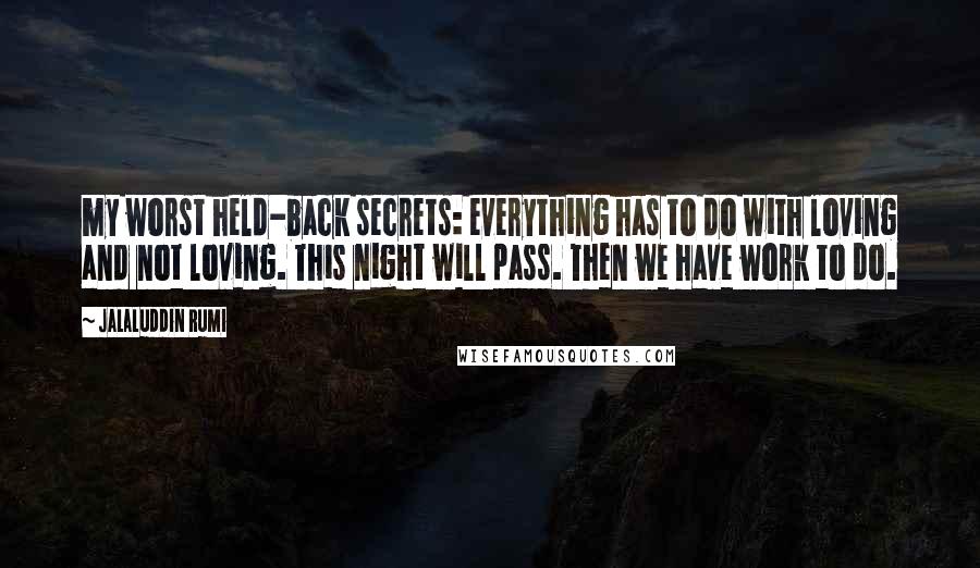 Jalaluddin Rumi quotes: my worst held-back secrets: everything has to do with loving and not loving. This night will pass. Then we have work to do.