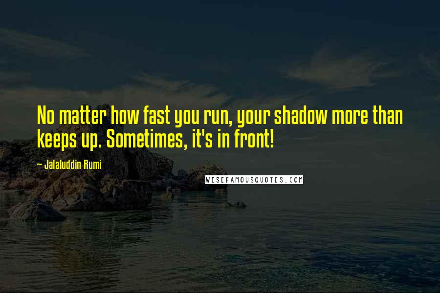 Jalaluddin Rumi quotes: No matter how fast you run, your shadow more than keeps up. Sometimes, it's in front!