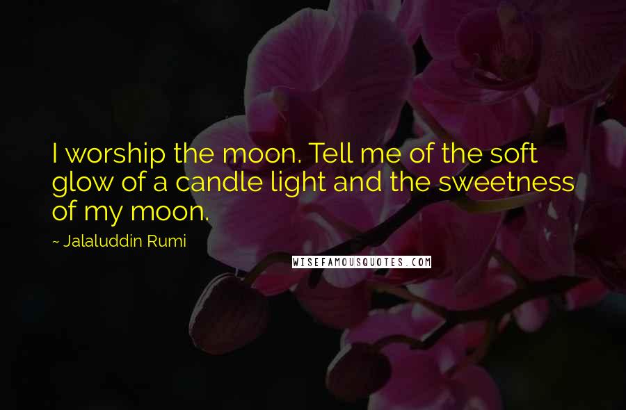 Jalaluddin Rumi quotes: I worship the moon. Tell me of the soft glow of a candle light and the sweetness of my moon.