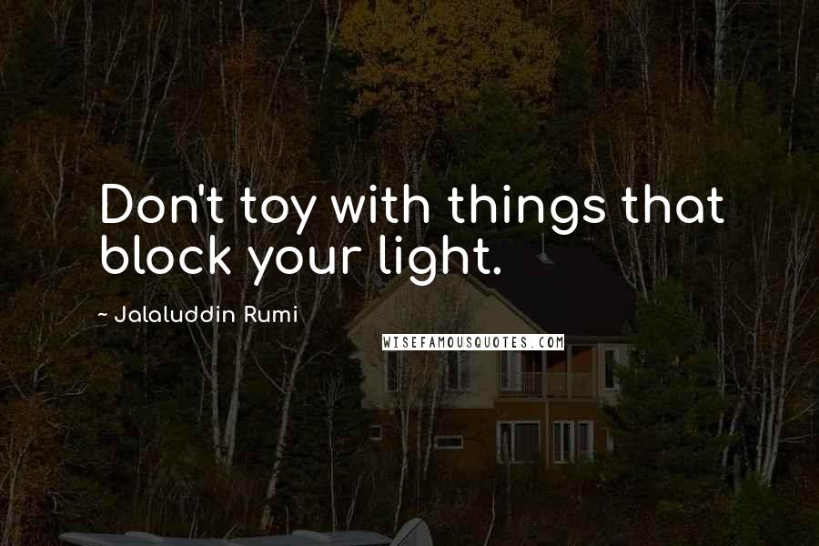 Jalaluddin Rumi quotes: Don't toy with things that block your light.