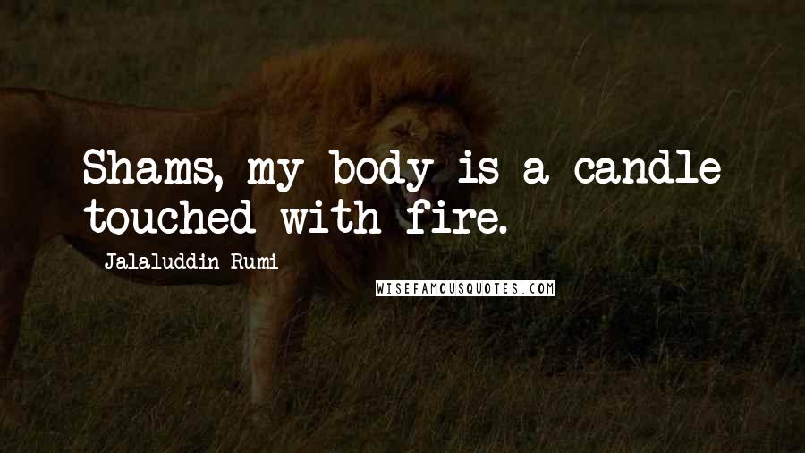 Jalaluddin Rumi quotes: Shams, my body is a candle touched with fire.