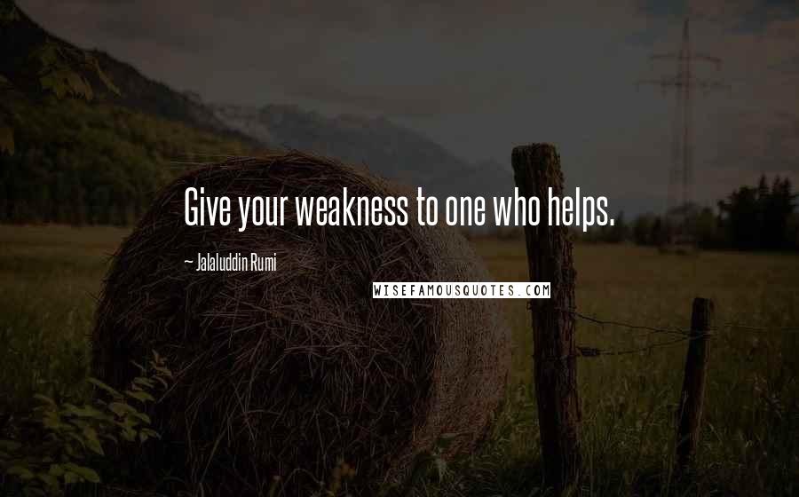 Jalaluddin Rumi quotes: Give your weakness to one who helps.