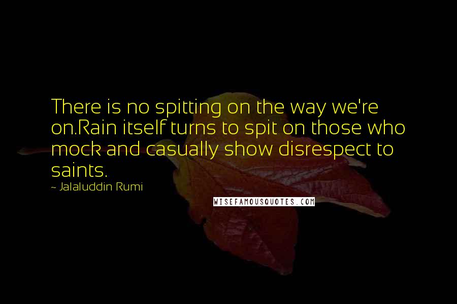 Jalaluddin Rumi quotes: There is no spitting on the way we're on.Rain itself turns to spit on those who mock and casually show disrespect to saints.