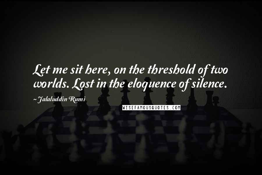 Jalaluddin Rumi quotes: Let me sit here, on the threshold of two worlds. Lost in the eloquence of silence.