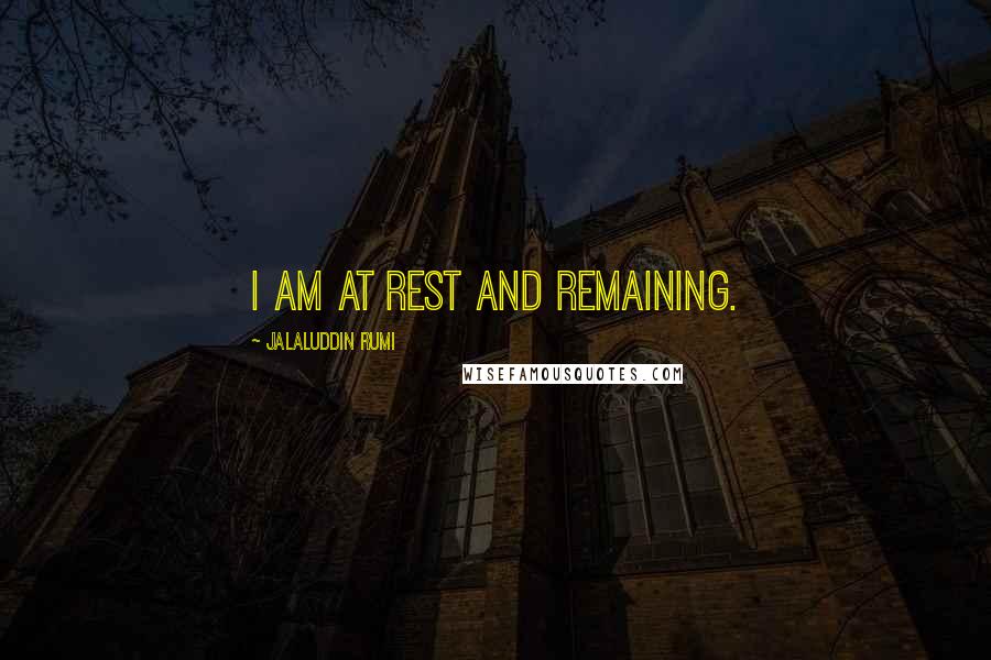 Jalaluddin Rumi quotes: I am at rest and remaining.