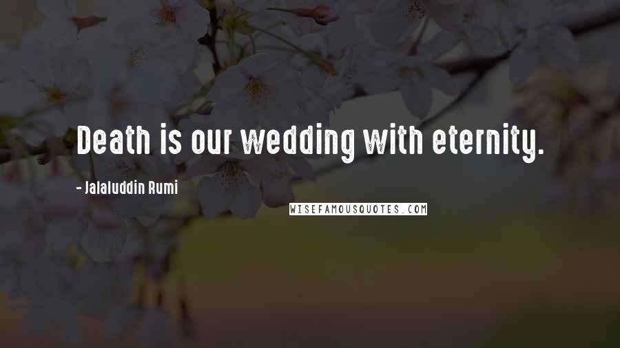 Jalaluddin Rumi quotes: Death is our wedding with eternity.
