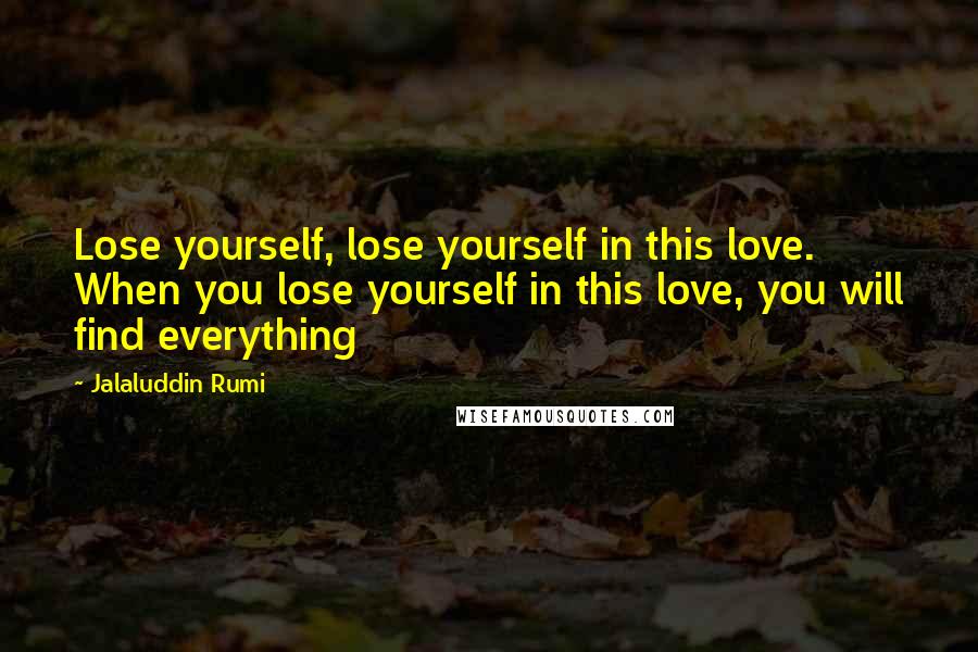 Jalaluddin Rumi quotes: Lose yourself, lose yourself in this love. When you lose yourself in this love, you will find everything
