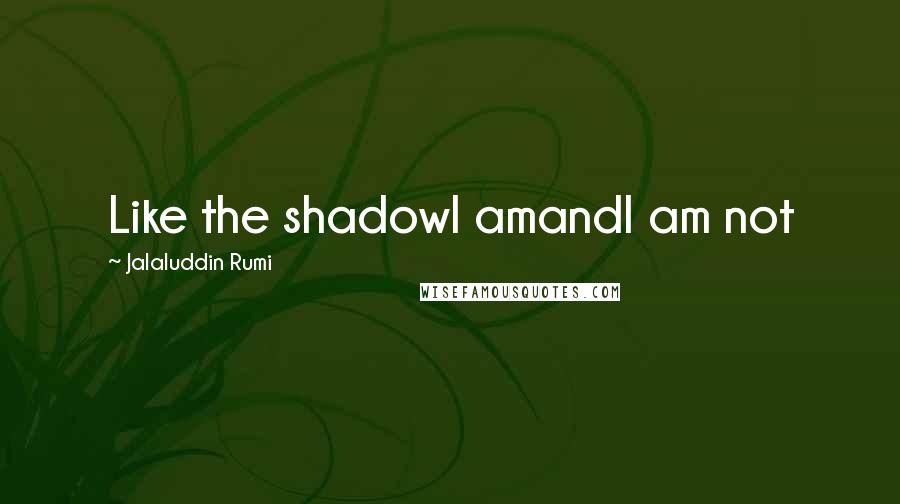 Jalaluddin Rumi quotes: Like the shadowI amandI am not