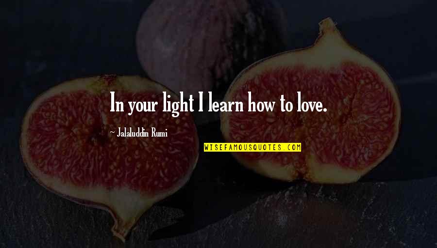 Jalaluddin Rumi Quotes By Jalaluddin Rumi: In your light I learn how to love.