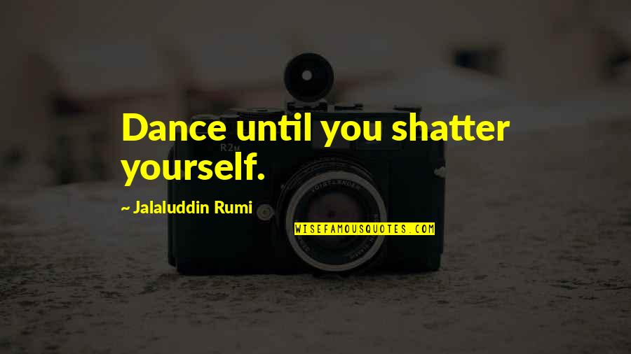 Jalaluddin Rumi Quotes By Jalaluddin Rumi: Dance until you shatter yourself.