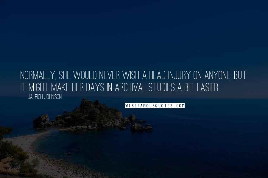 Jaleigh Johnson quotes: Normally, she would never wish a head injury on anyone, but it might make her days in Archival Studies a bit easier. Jaleigh Johnson quotes: Normally, she would never wish a head injury on anyone, but it might make her days in Archival Studies a bit easier.