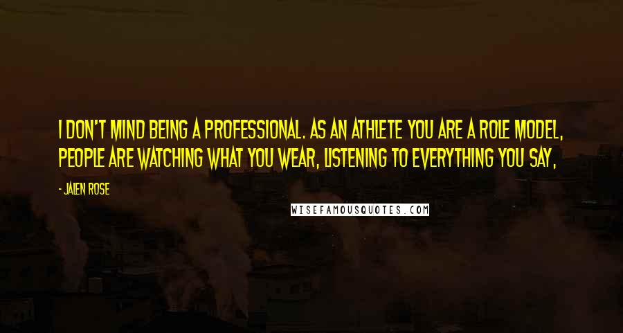 Jalen Rose quotes: I don't mind being a professional. As an athlete you are a role model, people are watching what you wear, listening to everything you say,