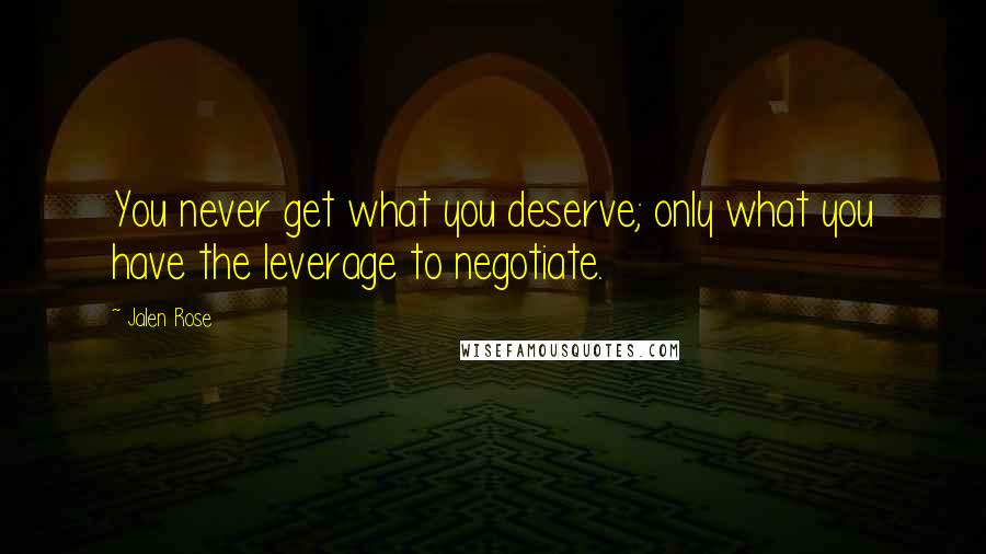 Jalen Rose quotes: You never get what you deserve; only what you have the leverage to negotiate.