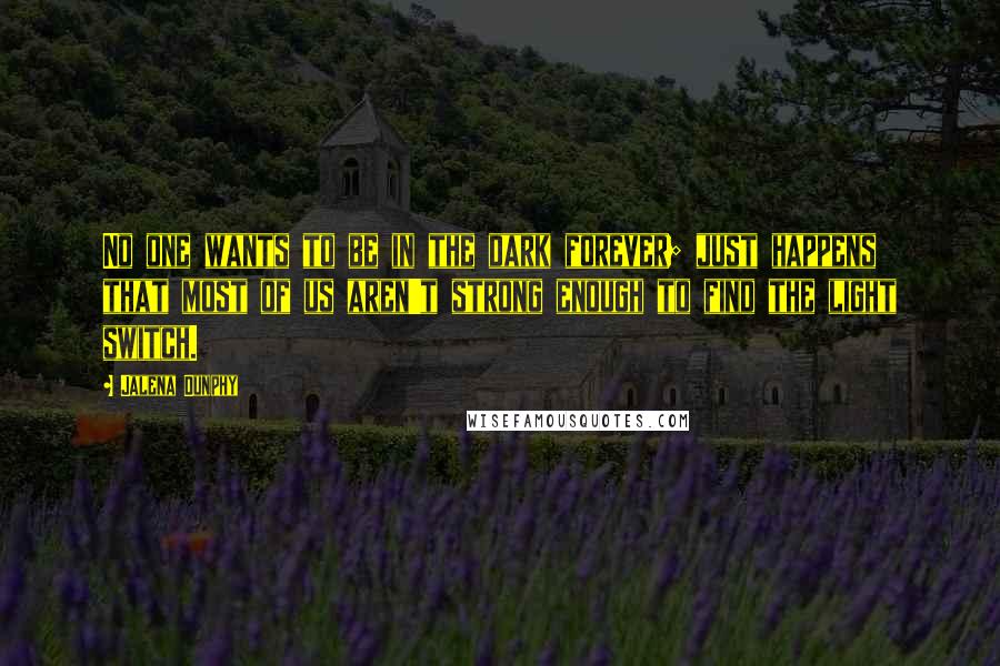 Jalena Dunphy quotes: No one wants to be in the dark forever; just happens that most of us aren't strong enough to find the light switch.