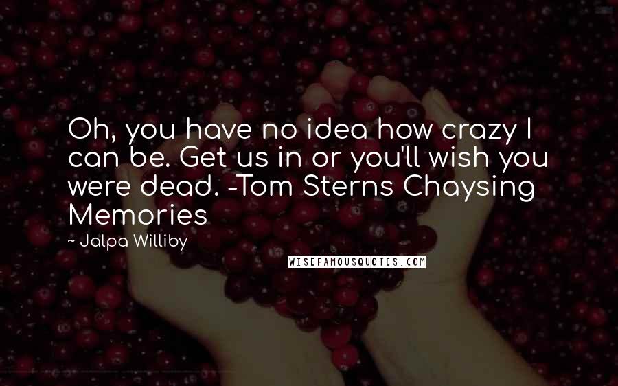 Jalpa Williby quotes: Oh, you have no idea how crazy I can be. Get us in or you'll wish you were dead. -Tom Sterns Chaysing Memories