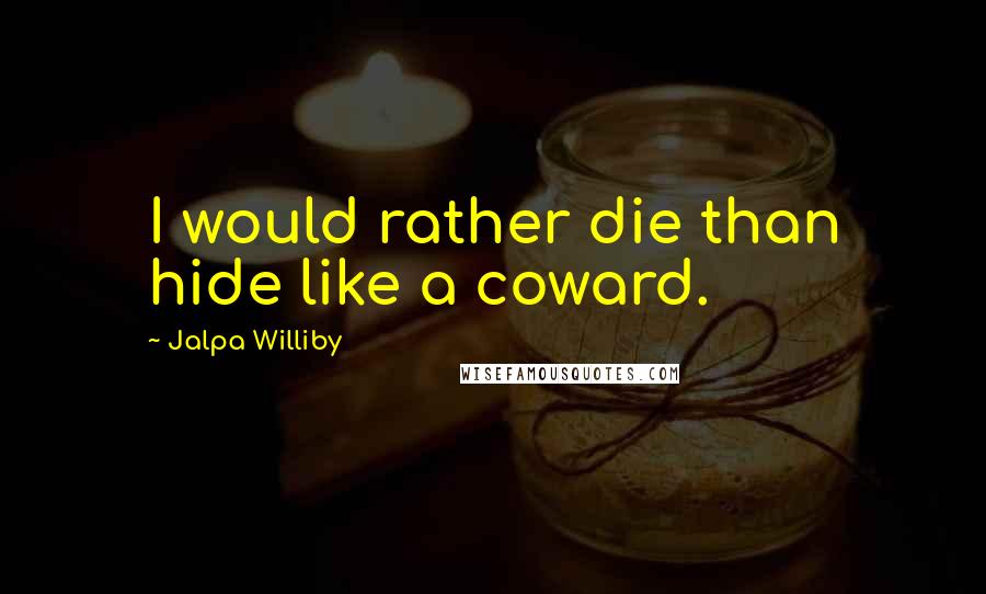 Jalpa Williby quotes: I would rather die than hide like a coward.