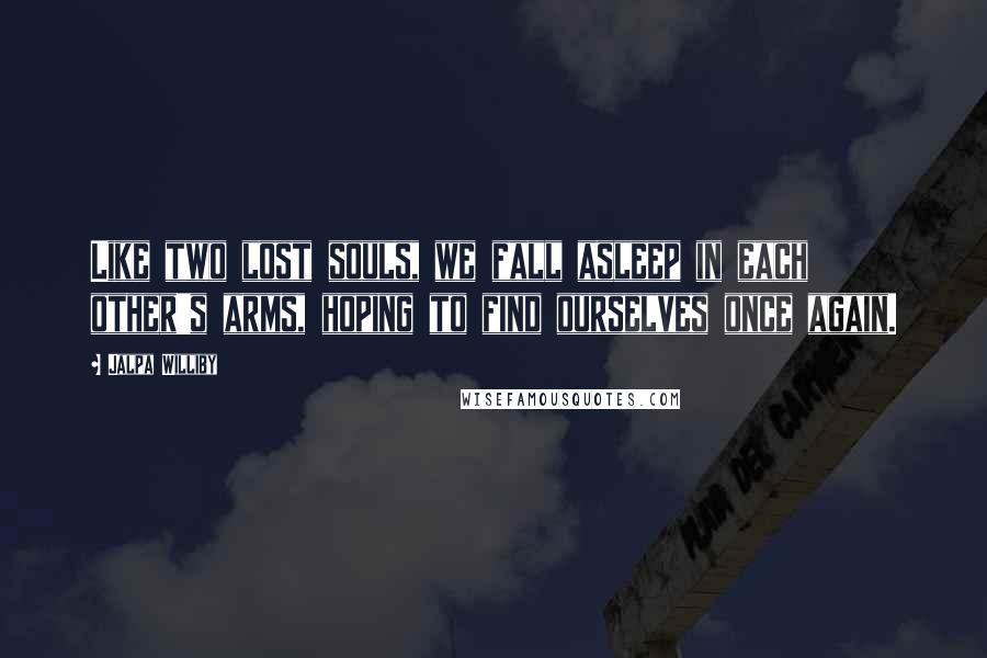 Jalpa Williby quotes: Like two lost souls, we fall asleep in each other's arms, hoping to find ourselves once again.