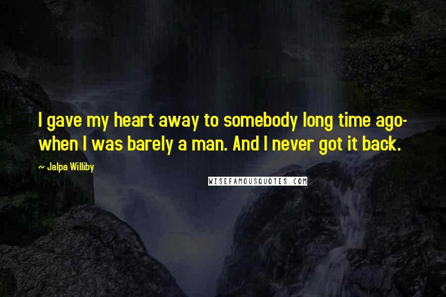 Jalpa Williby quotes: I gave my heart away to somebody long time ago- when I was barely a man. And I never got it back.