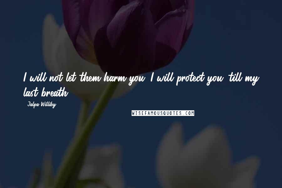 Jalpa Williby quotes: I will not let them harm you. I will protect you 'till my last breath.