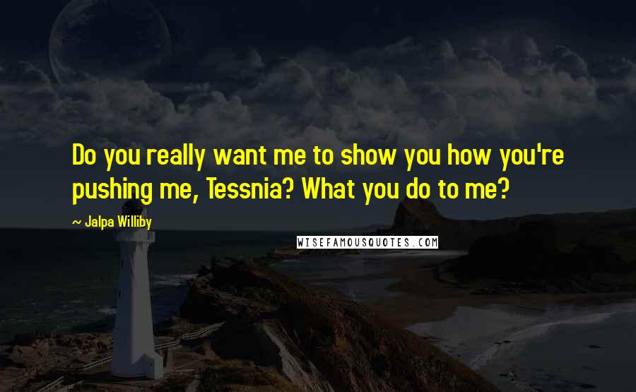 Jalpa Williby quotes: Do you really want me to show you how you're pushing me, Tessnia? What you do to me?