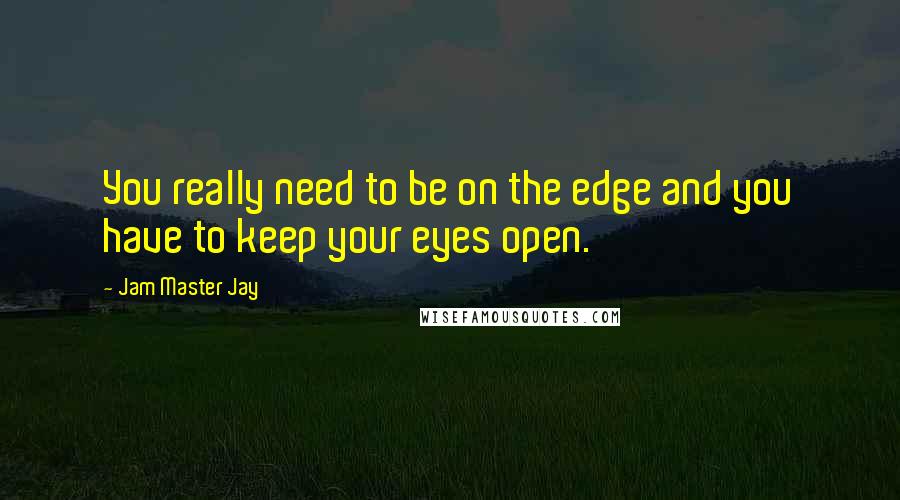 Jam Master Jay quotes: You really need to be on the edge and you have to keep your eyes open.