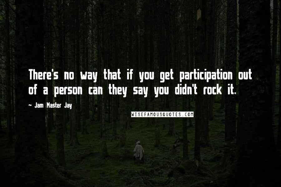 Jam Master Jay quotes: There's no way that if you get participation out of a person can they say you didn't rock it.