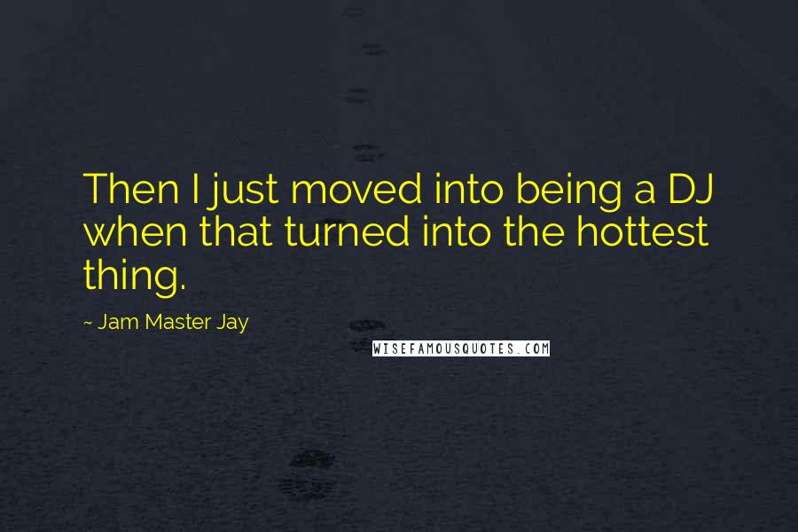 Jam Master Jay quotes: Then I just moved into being a DJ when that turned into the hottest thing.