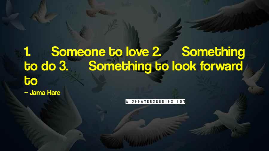 Jama Hare quotes: 1. Someone to love 2. Something to do 3. Something to look forward to