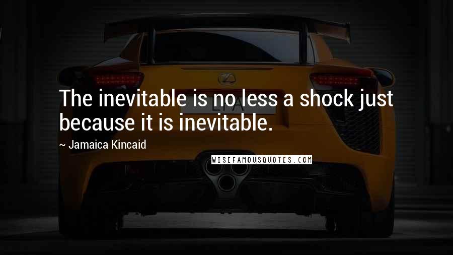 Jamaica Kincaid quotes: The inevitable is no less a shock just because it is inevitable.