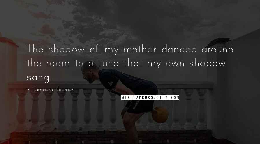 Jamaica Kincaid quotes: The shadow of my mother danced around the room to a tune that my own shadow sang.