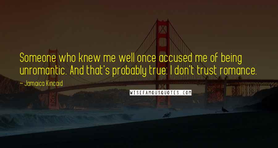 Jamaica Kincaid quotes: Someone who knew me well once accused me of being unromantic. And that's probably true: I don't trust romance.
