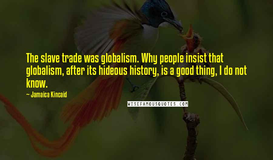 Jamaica Kincaid quotes: The slave trade was globalism. Why people insist that globalism, after its hideous history, is a good thing, I do not know.