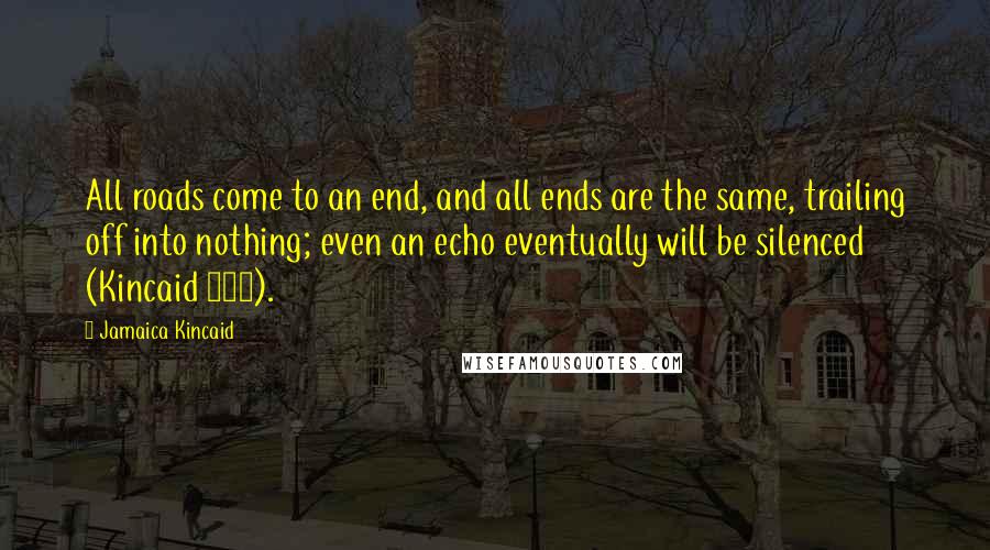 Jamaica Kincaid quotes: All roads come to an end, and all ends are the same, trailing off into nothing; even an echo eventually will be silenced (Kincaid 215).