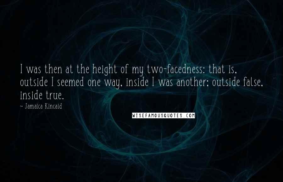 Jamaica Kincaid quotes: I was then at the height of my two-facedness: that is, outside I seemed one way, inside I was another; outside false, inside true.