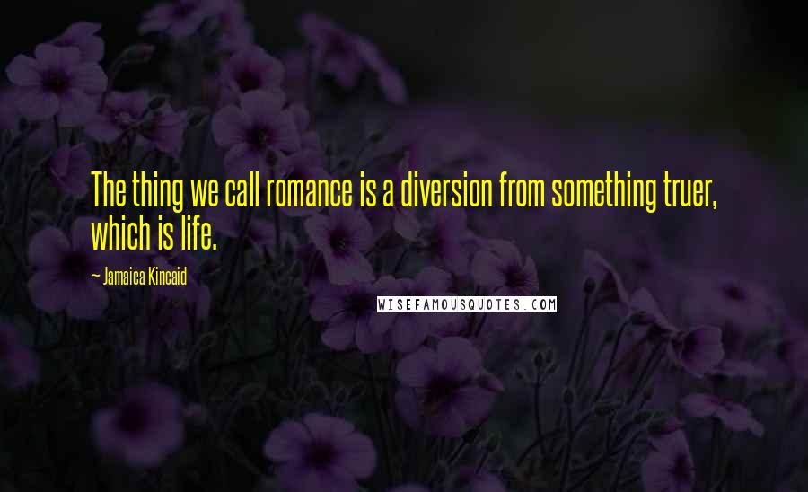 Jamaica Kincaid quotes: The thing we call romance is a diversion from something truer, which is life.
