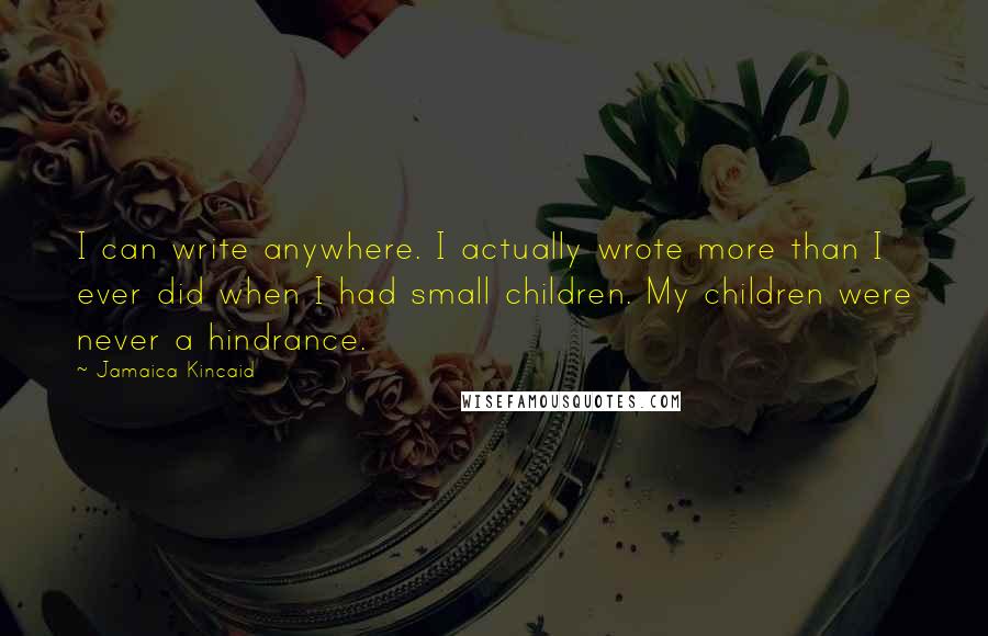 Jamaica Kincaid quotes: I can write anywhere. I actually wrote more than I ever did when I had small children. My children were never a hindrance.