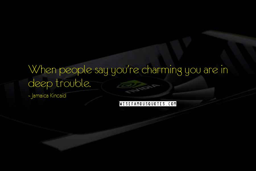 Jamaica Kincaid quotes: When people say you're charming you are in deep trouble.