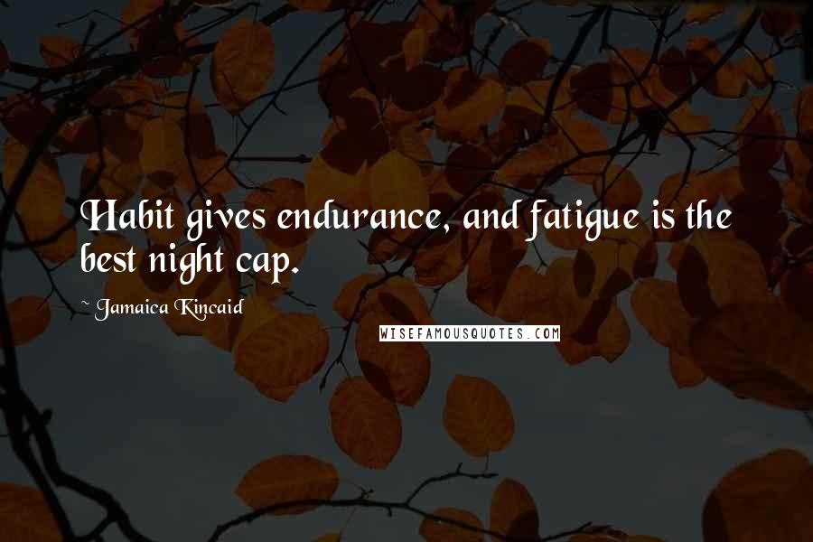 Jamaica Kincaid quotes: Habit gives endurance, and fatigue is the best night cap.